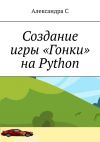 Книга Создание игры «Гонки» на Python автора Александра С