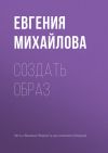 Книга Создать образ автора Евгения Михайлова