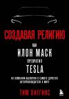 Книга Создавая религию. Как Илон Маск превратил Tesla из компании-выскочки в самого дорогого автопроизводителя в мире автора Тим Хиггинс