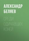 Книга Среди одичавших коней автора Александр Беляев