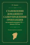 Книга Становление домашнего самоуправления Гренландии во второй половине ХХ – начале ХХІ вв. Историко-правовое исследование автора Роман Хрущев