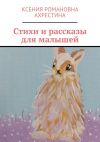 Книга Стихи и рассказы для малышей автора Ксения Ахрестина
