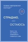 Книга Страдаю, но остаюсь. Книга о том, как победить созависимость и вернуться к себе автора Полина Гавердовская