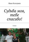 Книга Судьба моя, тебе спасибо! Стихи автора Иван Колодиев