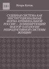 Книга Судебная система как институциональная форма криминальной России – доминирующий фактор патологии репродуктивной системы женщин автора Игорь Котов