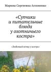 Книга «Супчики и питательные блюда у охотничьего костра». «Любимый вечер у костра» автора Марина Аглоненко