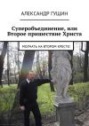 Книга Суперобъединение, или Второе пришествие Христа. Молчать на втором кресте! автора Александр Гущин