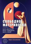 Книга Свободное материнство. Быть матерью, быть чайлдфри, быть собой автора Иден Ельникова