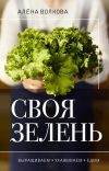Книга Своя зелень. Выращиваем, ухаживаем и едим автора Алёна Волкова