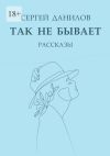 Книга Так не бывает. Рассказы автора Сергей Данилов