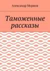 Книга Таможенные рассказы автора Александр Моржов