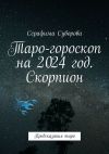 Книга Таро-гороскоп на 2024 год. Скорпион. Предсказания таро автора Серафима Суворова
