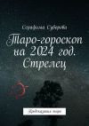 Книга Таро-гороскоп на 2024 год. Стрелец. Предсказания таро автора Серафима Суворова