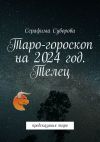 Книга Таро-гороскоп на 2024 год. Телец. Предсказания таро автора Серафима Суворова