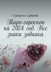 Книга Таро-гороскоп на 2024 год. Все знаки зодиака автора Серафима Суворова