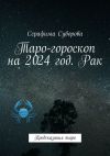 Книга Таро-гороскоп на 2024 год. Рак. Предсказания таро автора Серафима Суворова