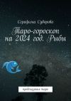 Книга Таро-гороскоп на 2024 год. Рыбы. Предсказания таро автора Серафима Суворова