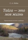 Книга Тайга – это моя жизнь. Приключения на охоте и рыбалке автора С. Лобов