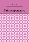 Книга Тайна прошлого автора В. Ю. А.