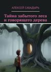 Книга Тайна забытого леса и говорящего дерева. Волшебные приключения автора Алексей Сабадырь