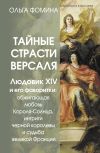 Книга Тайные страсти Версаля. Людовик XIV и его фаворитки: обжигающая любовь Короля-Солнца, интриги черной королевы и судьба великой Франции автора Ольга Фомина