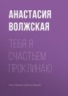 Книга Тебя я счастьем проклинаю автора Анастасия Волжская