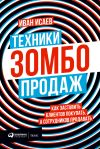 Книга Техники зомбо-продаж. Как заставить клиентов покупать, а сотрудников продавать автора Иван Исаев