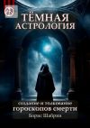 Книга Тёмная астрология. Создание и толкование гороскопов смерти автора Борис Шабрин