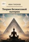 Книга Теория безмассовой материи автора Иван Тихонов