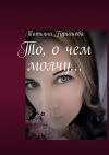 Книга То, о чем молчу… автора Татьяна Гурьянова