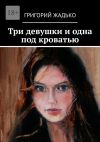 Книга Три девушки и одна под кроватью автора Григорий Жадько