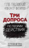 Книга Три допроса по теории действия автора Глеб Павловский