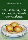 Книга Три лимона. Или История о вреде телевидения автора Аркадий Недбаев
