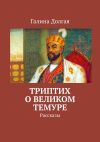 Книга Триптих о Великом Темуре. Рассказы автора Галина Долгая