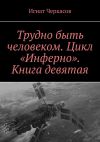 Книга Трудно быть человеком. Цикл «Инферно». Книга девятая автора Игнат Черкасов