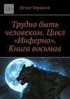 Книга Трудно быть человеком. Цикл «Инферно». Книга восьмая автора Игнат Черкасов