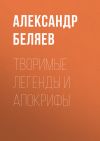 Книга Творимые легенды и апокрифы автора Александр Беляев