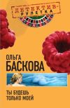 Книга Ты будешь только моей автора Ольга Баскова