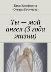 Книга Ты – мой ангел (3 года жизни) автора Киса Казяфкина (Оксана Кучумова)