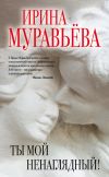 Книга Ты мой ненаглядный! (сборник) автора Ирина Муравьева