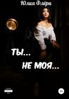 Книга Ты… не моя… автора Юлия Флёри