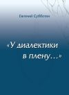 Книга У диалектики в плену автора Евгений Субботин