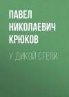 Книга У дикой степи автора Павел Крюков