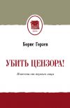 Книга Убить цензора! Повести от первого лица (сборник) автора Борис Горзев