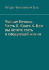 Книга Учение Истины. Часть 8. Книга 4. Кем вы хотите стать в следующей жизни автора Игорь Цзю