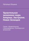 Книга Удивительная экономика мира. Америка. Австралия. Новая Зеландия. Серия «Удивительное страноведение. Калейдоскоп вопросов» автора Наталья Ильина