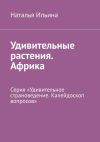 Книга Удивительные растения. Африка. Серия «Удивительное страноведение. Калейдоскоп вопросов» автора Наталья Ильина