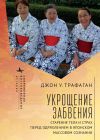 Книга Укрощение забвения. Старение тела и страх перед одряхлением в японском массовом сознании автора Джон У. Трафаган