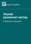 Книга Укумал разжигает костер. Сибирские хроники автора Григорий Зарубин