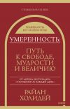 Книга Умеренность. Путь к свободе, мудрости и величию автора Райан Холидей